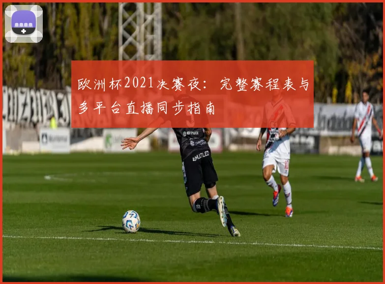 欧洲杯2021决赛夜：完整赛程表与多平台直播同步指南