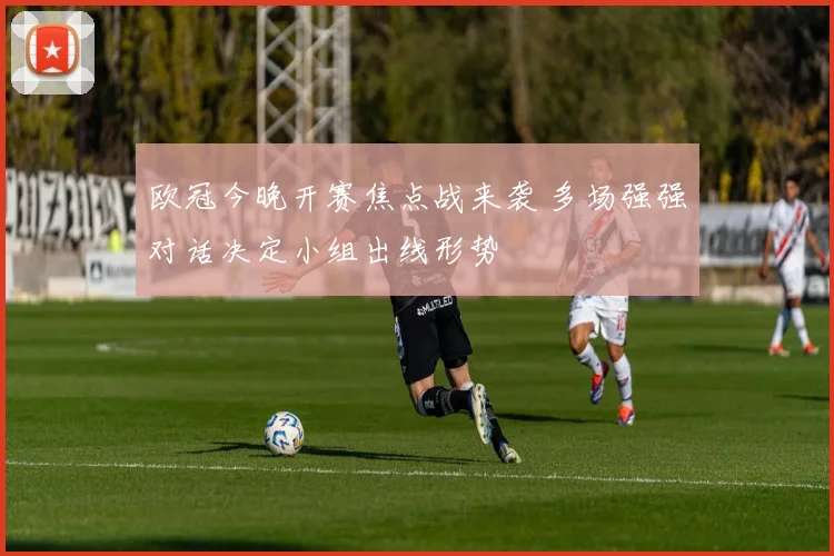 欧冠今晚开赛焦点战来袭 多场强强对话决定小组出线形势