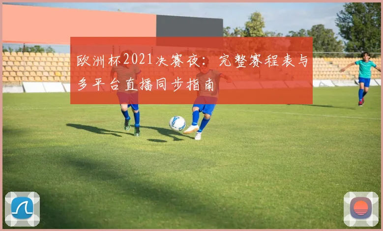 欧洲杯2021决赛夜：完整赛程表与多平台直播同步指南