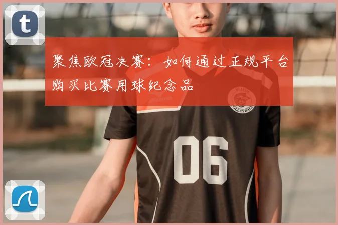 聚焦欧冠决赛：如何通过正规平台购买比赛用球纪念品