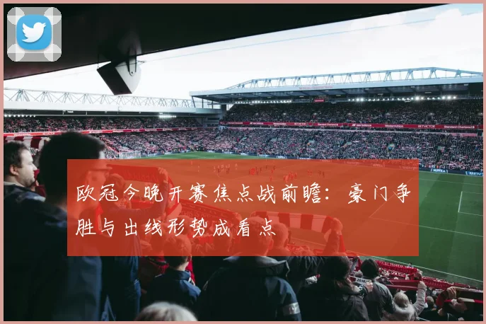 欧冠今晚开赛焦点战前瞻：豪门争胜与出线形势成看点