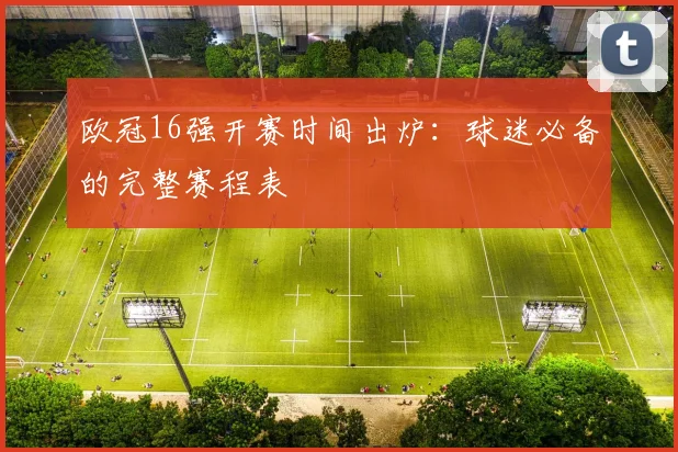 欧冠16强开赛时间出炉：球迷必备的完整赛程表