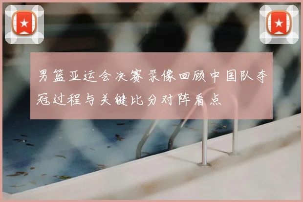 男篮亚运会决赛录像回顾中国队夺冠过程与关键比分对阵看点