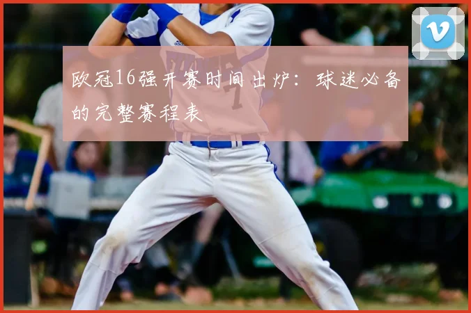 欧冠16强开赛时间出炉：球迷必备的完整赛程表