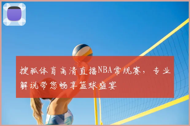 搜狐体育高清直播NBA常规赛，专业解说带您畅享篮球盛宴