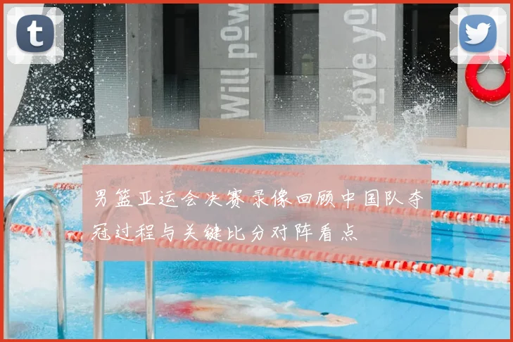 男篮亚运会决赛录像回顾中国队夺冠过程与关键比分对阵看点