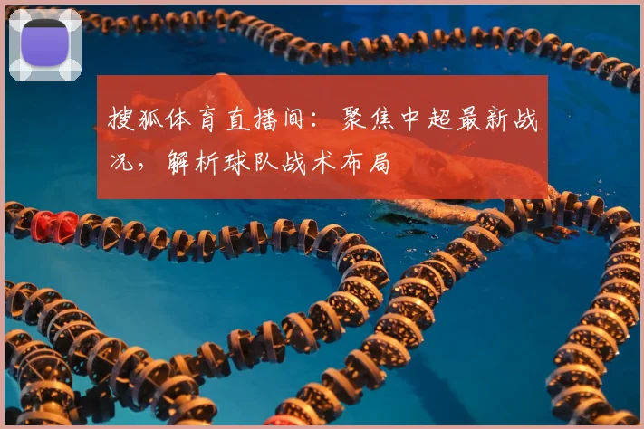 搜狐体育直播间：聚焦中超最新战况，解析球队战术布局