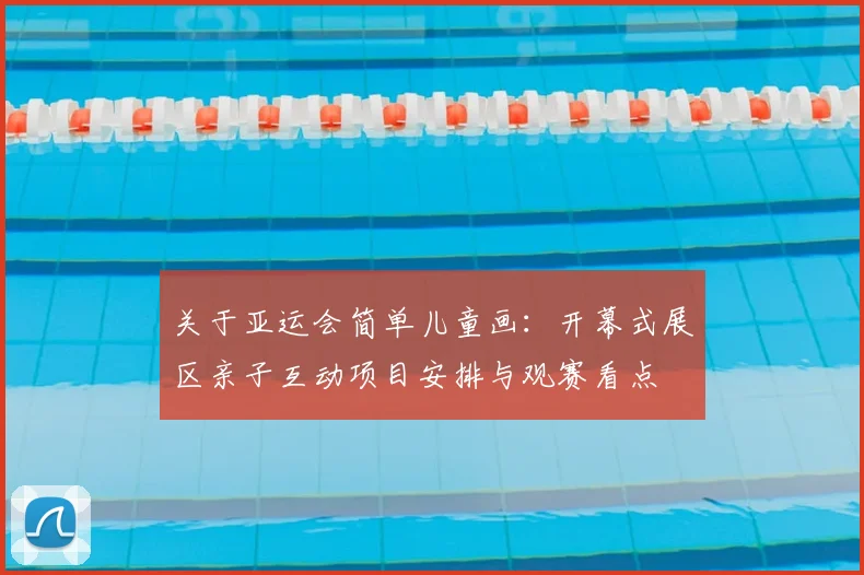 关于亚运会简单儿童画：开幕式展区亲子互动项目安排与观赛看点