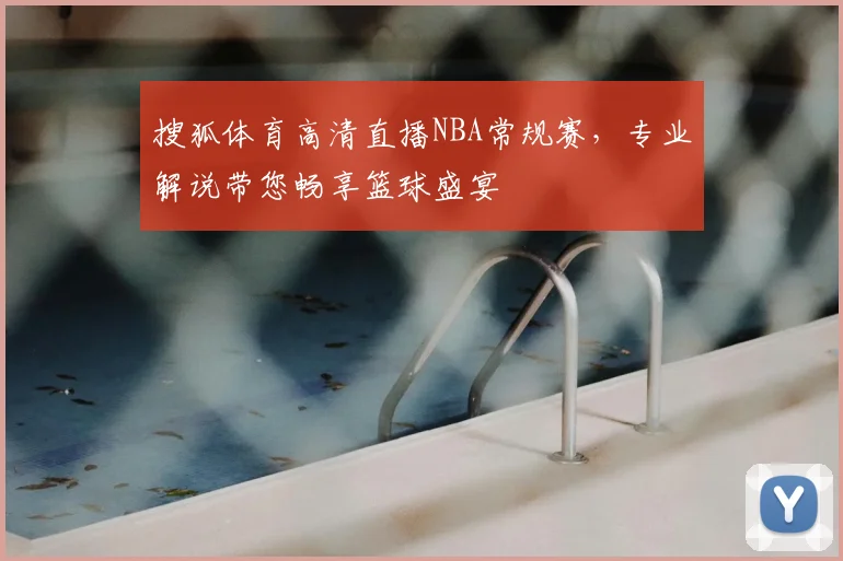 搜狐体育高清直播NBA常规赛，专业解说带您畅享篮球盛宴
