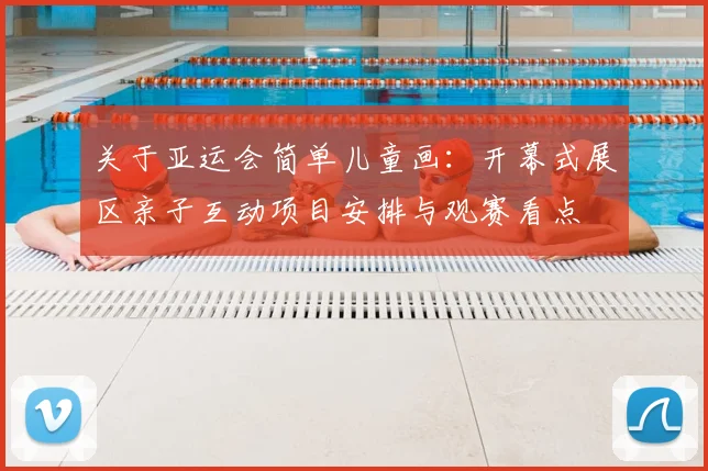 关于亚运会简单儿童画：开幕式展区亲子互动项目安排与观赛看点