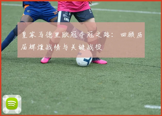 皇家马德里欧冠夺冠之路:回顾历届辉煌战绩与关键战役