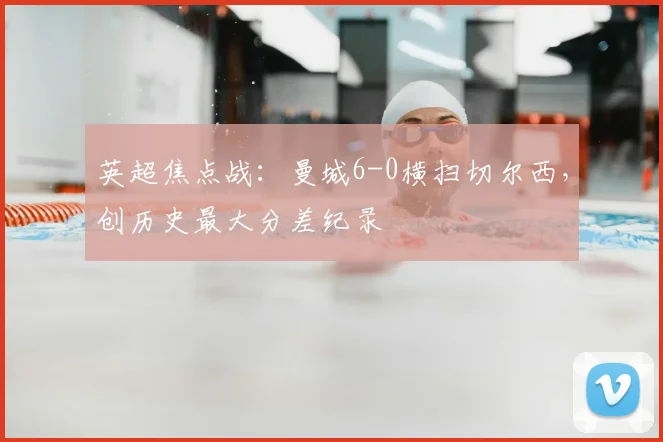 英超焦点战:曼城6-0横扫切尔西,创历史最大分差纪录